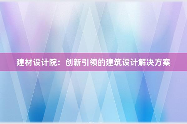 建材设计院：创新引领的建筑设计解决方案