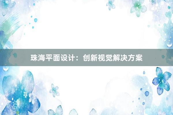 珠海平面设计：创新视觉解决方案