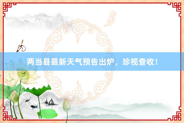 两当县最新天气预告出炉，珍视查收！